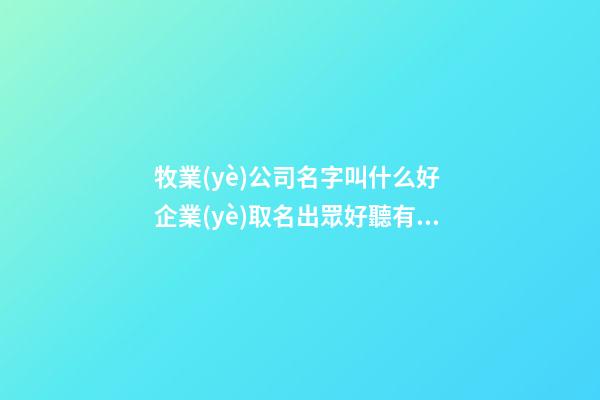 牧業(yè)公司名字叫什么好 企業(yè)取名出眾好聽有文化-名學網(wǎng)-第1張-公司起名-玄機派